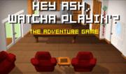 Hey Ash, Whatcha Playin - Adventure Game